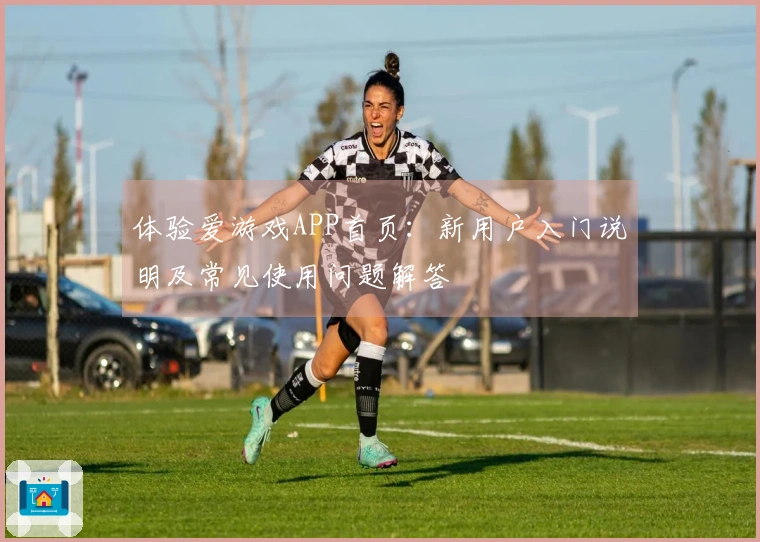 体验爱游戏APP首页：新用户入门说明及常见使用问题解答