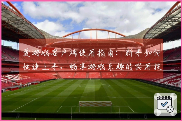 爱游戏客户端使用指南：新手如何快速上手，畅享游戏乐趣的实用技巧分享