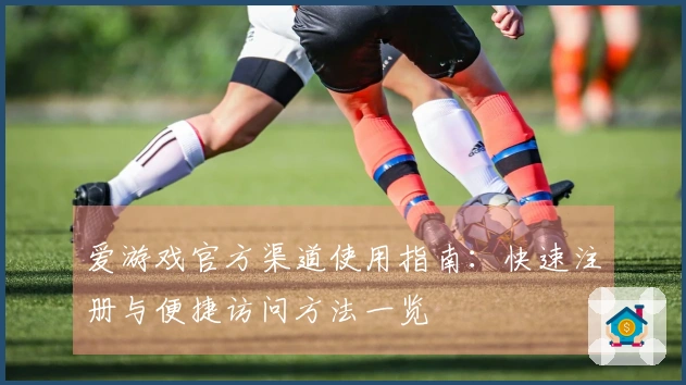 爱游戏官方渠道使用指南：快速注册与便捷访问方法一览