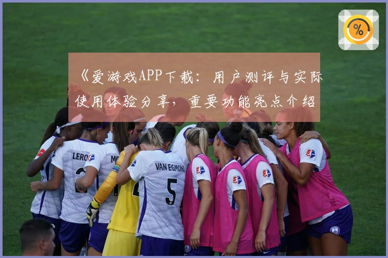 《爱游戏APP下载：用户测评与实际使用体验分享，重要功能亮点介绍》