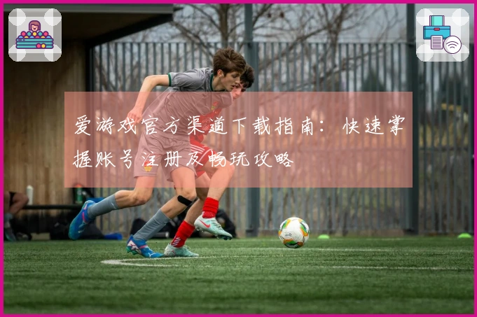爱游戏官方渠道下载指南:快速掌握账号注册及畅玩攻略