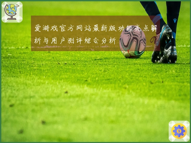 爱游戏官方网站最新版功能亮点解析与用户测评综合分析
