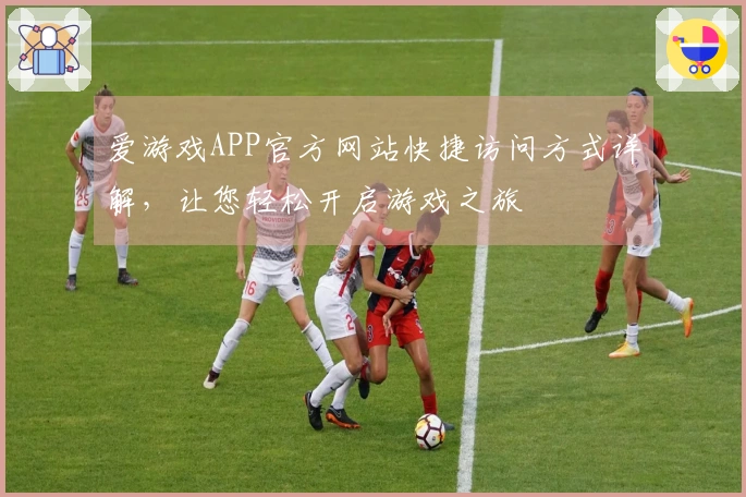 爱游戏APP官方网站快捷访问方式详解,让您轻松开启游戏之旅