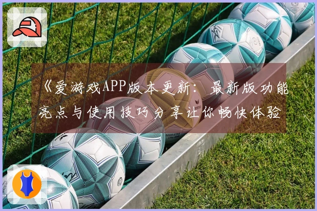《爱游戏APP版本更新：最新版功能亮点与使用技巧分享让你畅快体验》
