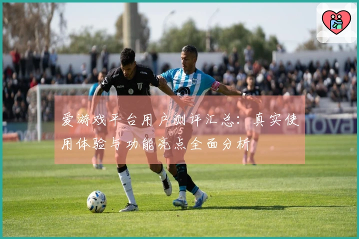 爱游戏平台用户测评汇总：真实使用体验与功能亮点全面分析