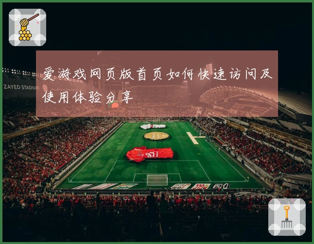 爱游戏网页版首页如何快速访问及使用体验分享