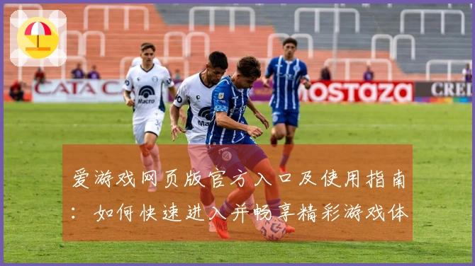 爱游戏网页版官方入口及使用指南:如何快速进入并畅享精彩游戏体验