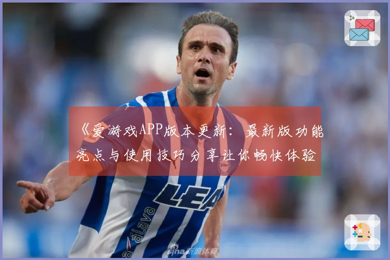 《爱游戏APP版本更新：最新版功能亮点与使用技巧分享让你畅快体验》