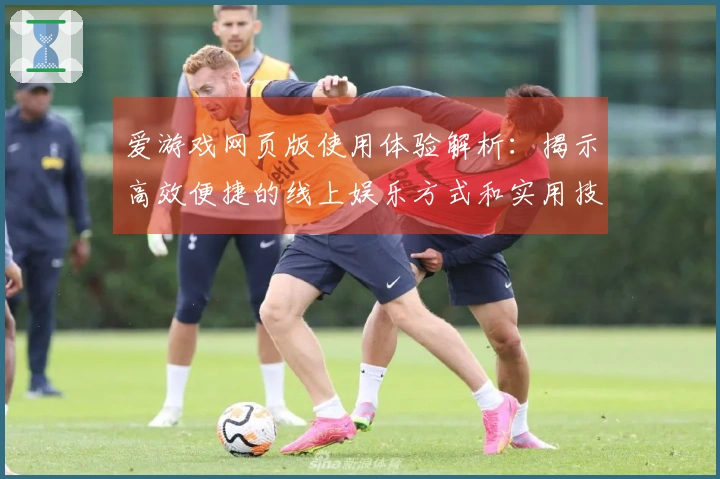 爱游戏网页版使用体验解析：揭示高效便捷的线上娱乐方式和实用技巧分享