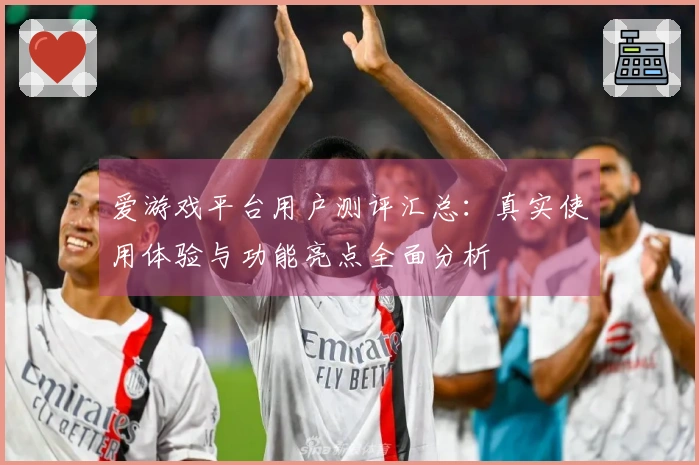 爱游戏平台用户测评汇总：真实使用体验与功能亮点全面分析