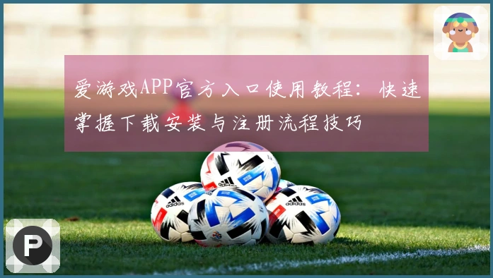 爱游戏APP官方入口使用教程:快速掌握下载安装与注册流程技巧