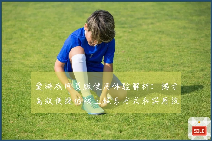爱游戏网页版使用体验解析：揭示高效便捷的线上娱乐方式和实用技巧分享
