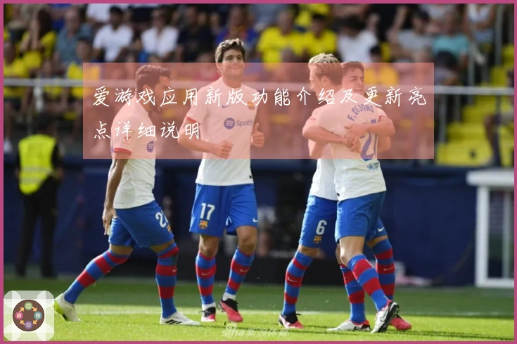 爱游戏应用新版功能介绍及更新亮点详细说明