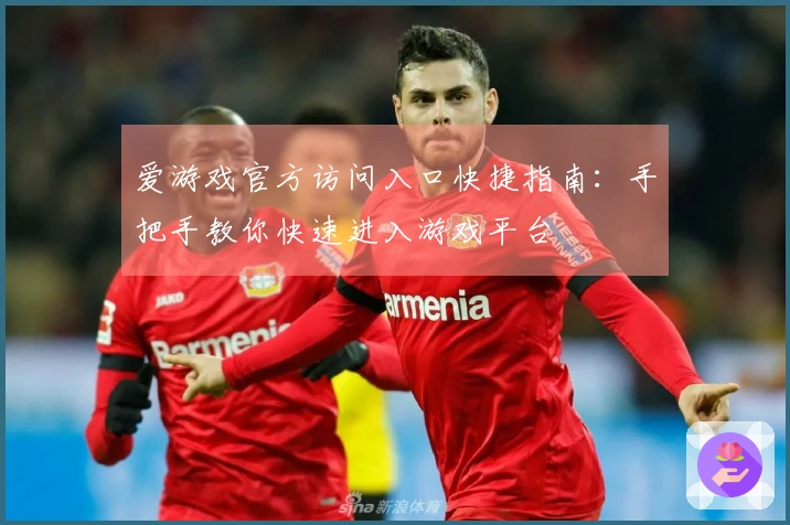 爱游戏官方访问入口快捷指南：手把手教你快速进入游戏平台