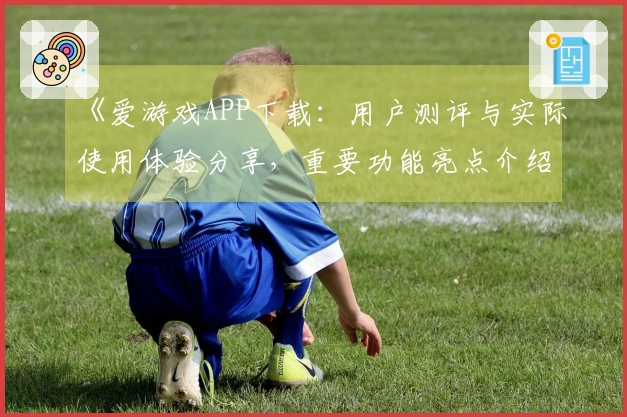 《爱游戏APP下载：用户测评与实际使用体验分享，重要功能亮点介绍》