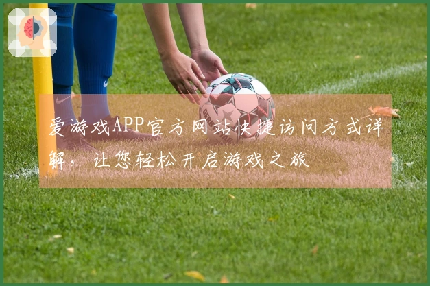爱游戏APP官方网站快捷访问方式详解，让您轻松开启游戏之旅