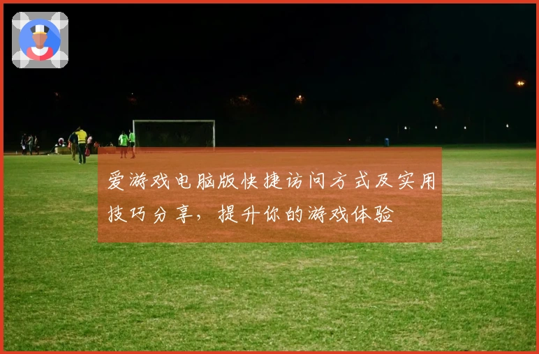 爱游戏电脑版快捷访问方式及实用技巧分享，提升你的游戏体验