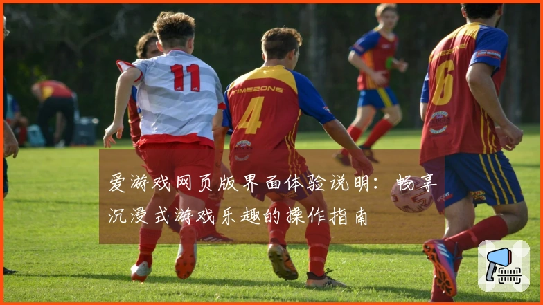 爱游戏网页版界面体验说明：畅享沉浸式游戏乐趣的操作指南