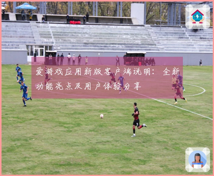 爱游戏应用新版客户端说明:全新功能亮点及用户体验分享