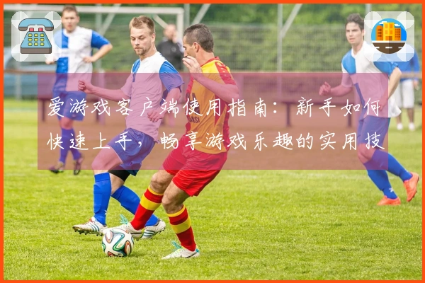 爱游戏客户端使用指南:新手如何快速上手,畅享游戏乐趣的实用技巧分享