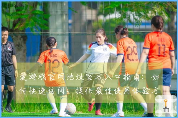 爱游戏官网地址官方入口指南：如何快速访问，提供最佳使用体验方法推荐