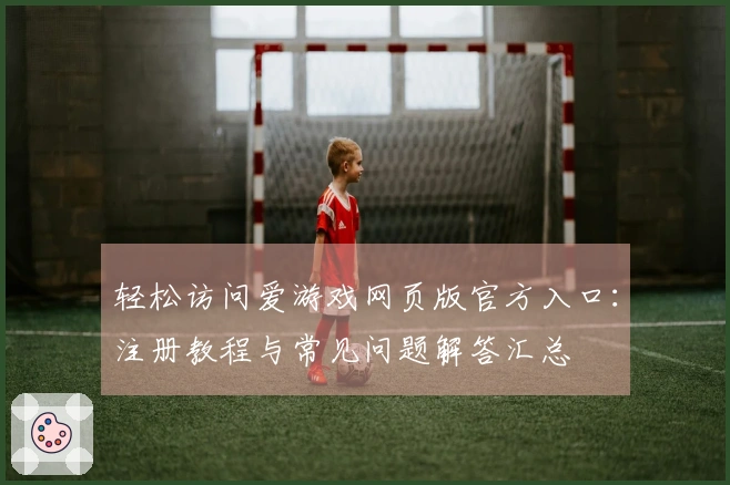 轻松访问爱游戏网页版官方入口：注册教程与常见问题解答汇总