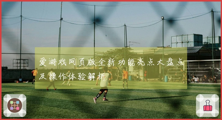 爱游戏网页版全新功能亮点大盘点及操作体验解析