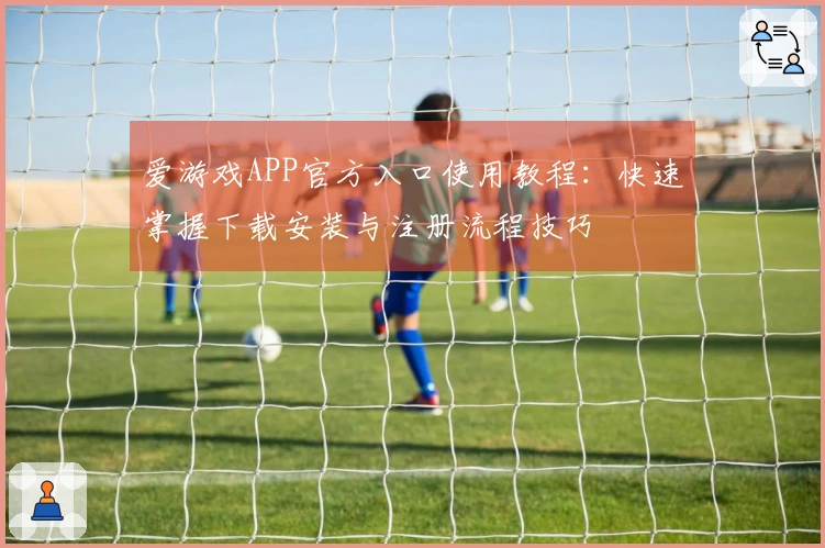 爱游戏APP官方入口使用教程：快速掌握下载安装与注册流程技巧